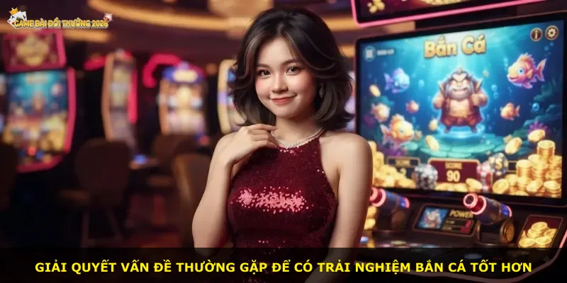 Giải quyết vấn đề thường gặp để có trải nghiệm bắn cá tốt hơn