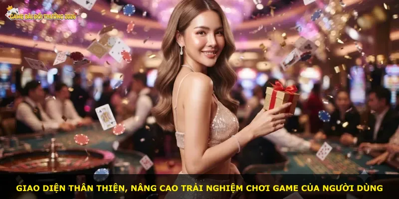 Giao diện thân thiện, nâng cao trải nghiệm chơi game của người dùng
