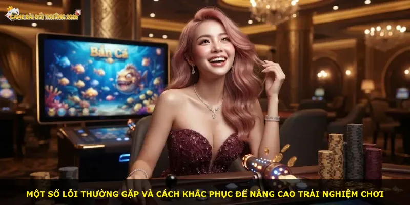 Một số lỗi thường gặp và cách khắc phục để nâng cao trải nghiệm chơi