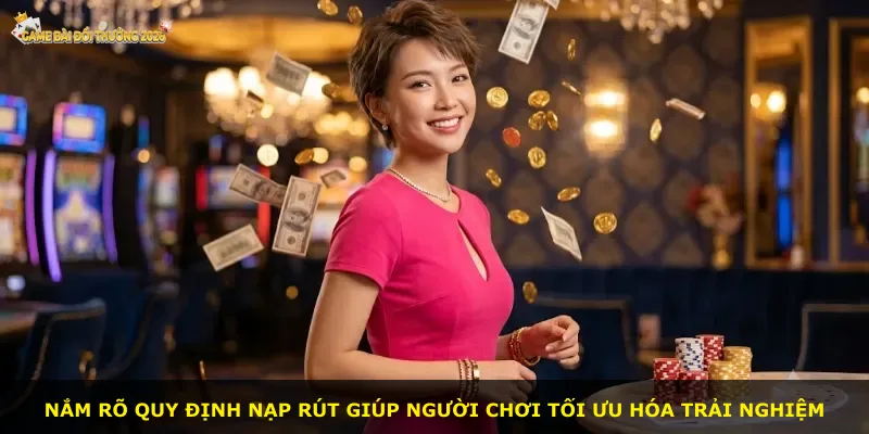 Nắm rõ quy định nạp rút giúp người chơi tối ưu hóa trải nghiệm