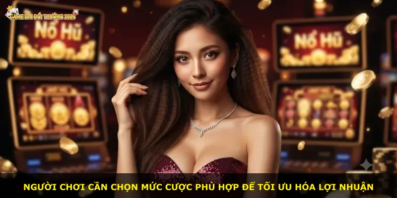 Người chơi cần chọn mức cược phù hợp để tối ưu hóa lợi nhuận
