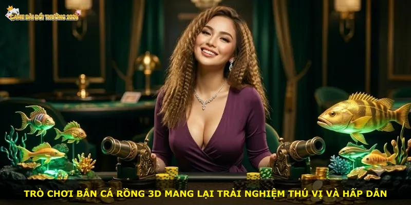 Trò chơi bắn cá Rồng 3D mang lại trải nghiệm thú vị và hấp dẫn