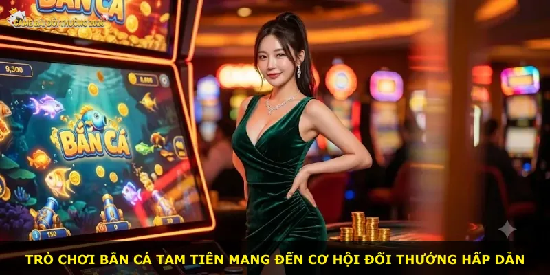 Trò chơi bắn cá Tam Tiên mang đến cơ hội đổi thưởng hấp dẫn